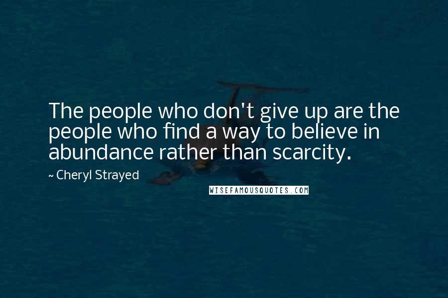 Cheryl Strayed Quotes: The people who don't give up are the people who find a way to believe in abundance rather than scarcity.