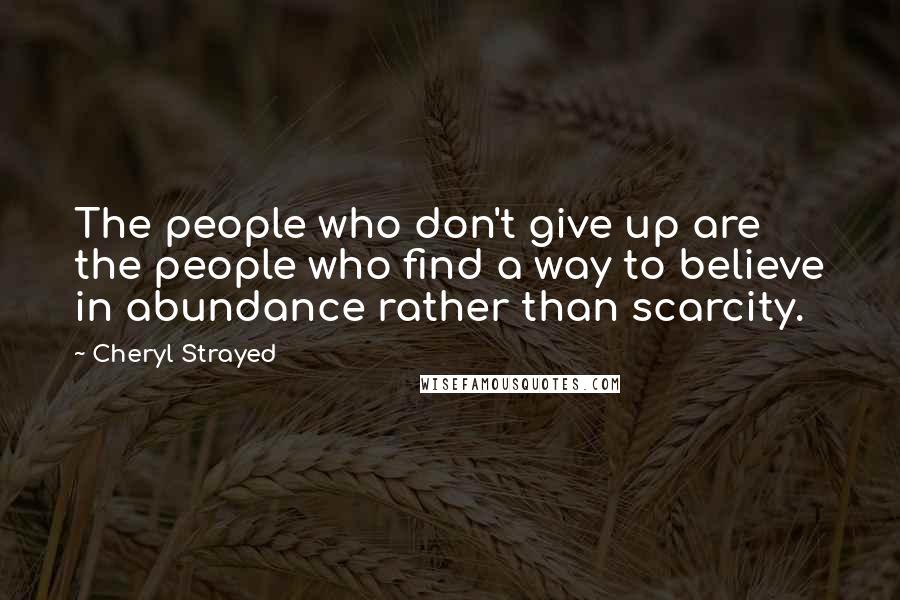 Cheryl Strayed Quotes: The people who don't give up are the people who find a way to believe in abundance rather than scarcity.