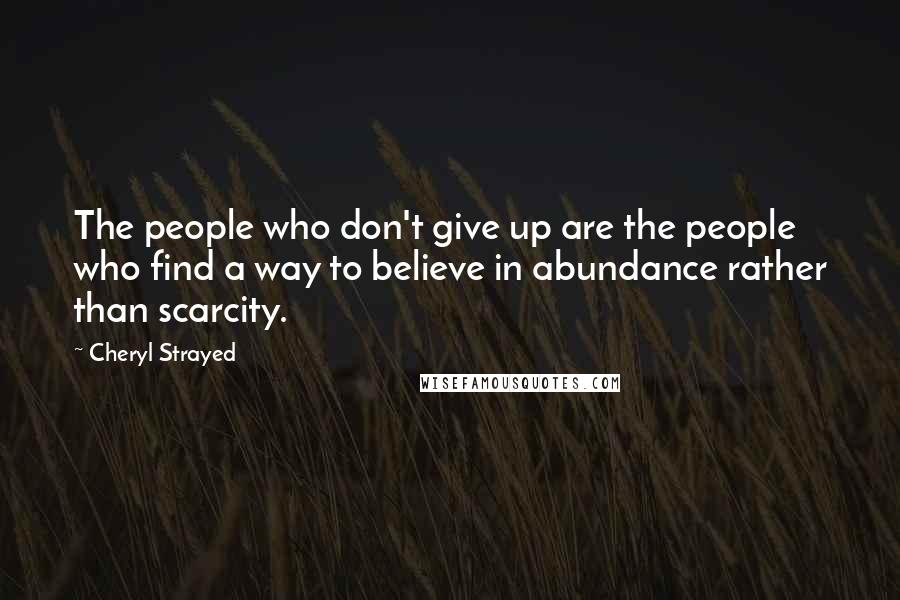 Cheryl Strayed Quotes: The people who don't give up are the people who find a way to believe in abundance rather than scarcity.