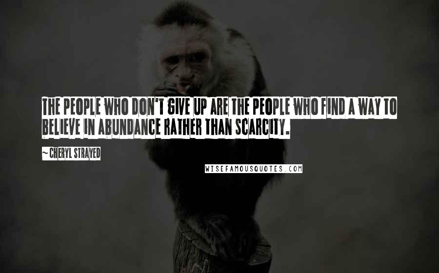 Cheryl Strayed Quotes: The people who don't give up are the people who find a way to believe in abundance rather than scarcity.