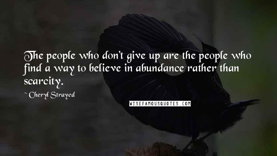 Cheryl Strayed Quotes: The people who don't give up are the people who find a way to believe in abundance rather than scarcity.
