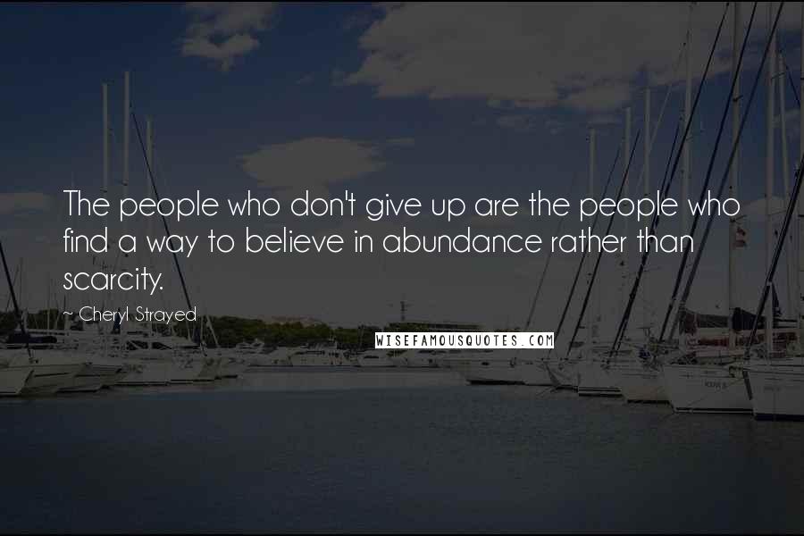 Cheryl Strayed Quotes: The people who don't give up are the people who find a way to believe in abundance rather than scarcity.