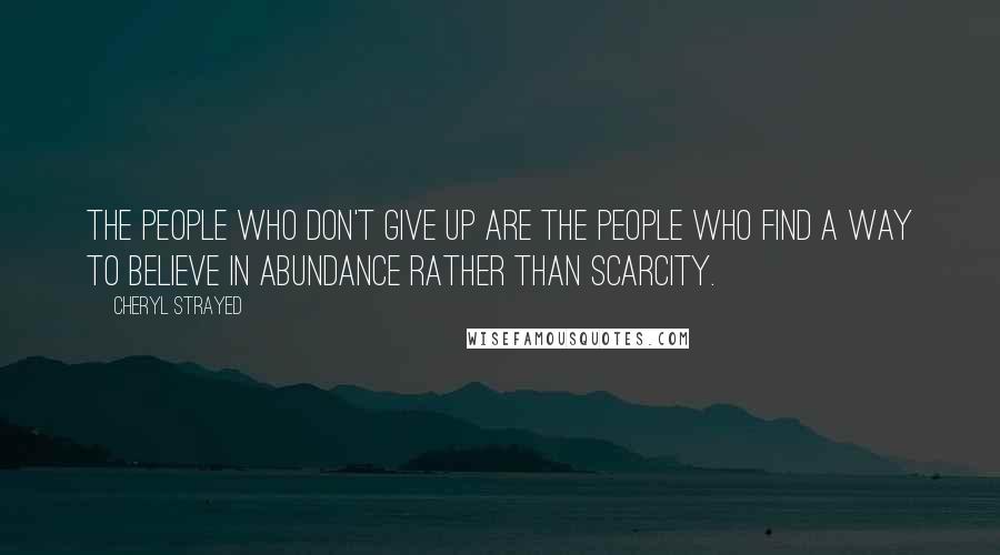 Cheryl Strayed Quotes: The people who don't give up are the people who find a way to believe in abundance rather than scarcity.