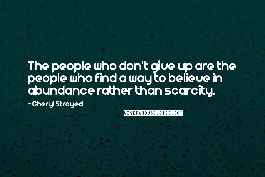 Cheryl Strayed Quotes: The people who don't give up are the people who find a way to believe in abundance rather than scarcity.
