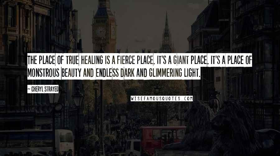 Cheryl Strayed Quotes: The place of true healing is a fierce place. It's a giant place. it's a place of monstrous beauty and endless dark and glimmering light.