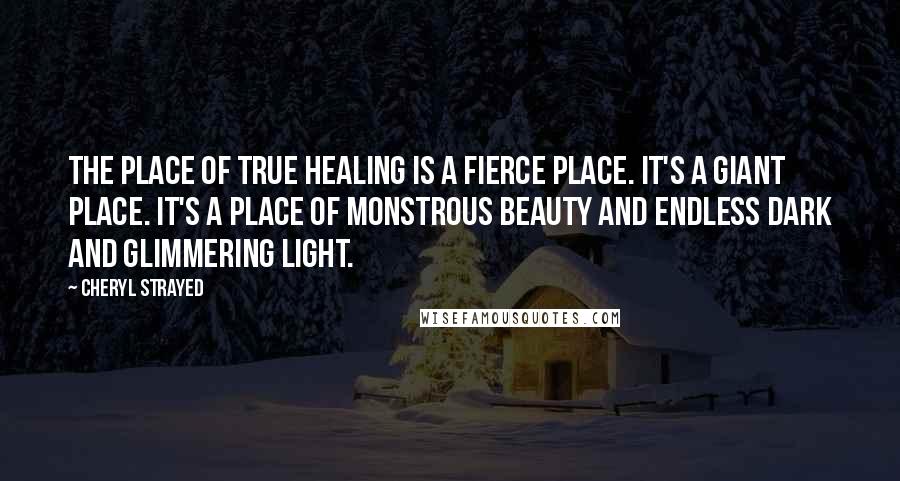 Cheryl Strayed Quotes: The place of true healing is a fierce place. It's a giant place. it's a place of monstrous beauty and endless dark and glimmering light.