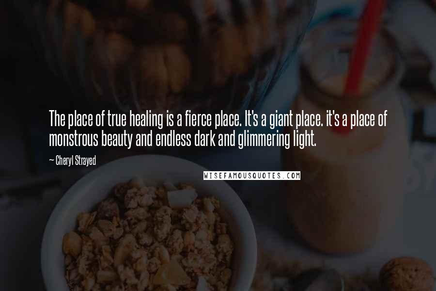 Cheryl Strayed Quotes: The place of true healing is a fierce place. It's a giant place. it's a place of monstrous beauty and endless dark and glimmering light.