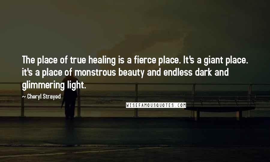 Cheryl Strayed Quotes: The place of true healing is a fierce place. It's a giant place. it's a place of monstrous beauty and endless dark and glimmering light.