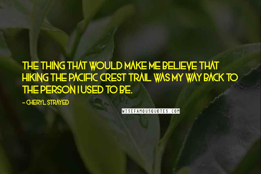 Cheryl Strayed Quotes: The thing that would make me believe that hiking the Pacific Crest Trail was my way back to the person I used to be.
