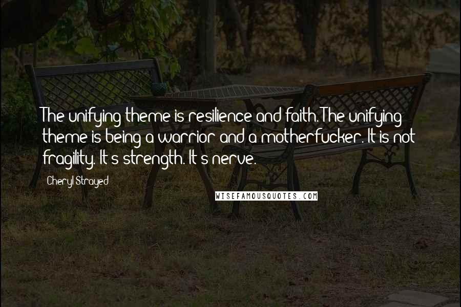 Cheryl Strayed Quotes: The unifying theme is resilience and faith. The unifying theme is being a warrior and a motherfucker. It is not fragility. It's strength. It's nerve.