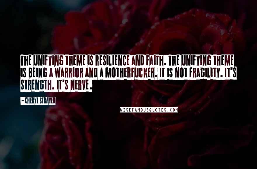 Cheryl Strayed Quotes: The unifying theme is resilience and faith. The unifying theme is being a warrior and a motherfucker. It is not fragility. It's strength. It's nerve.