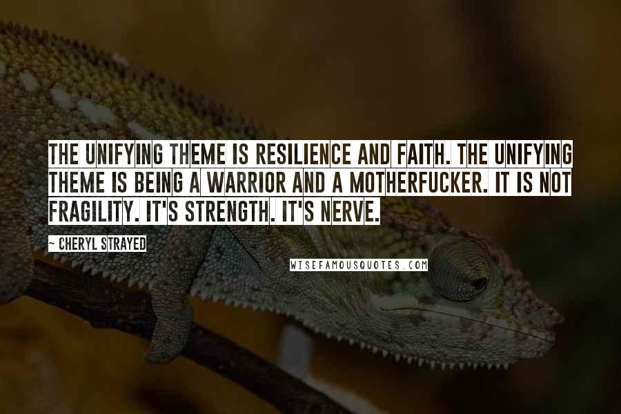 Cheryl Strayed Quotes: The unifying theme is resilience and faith. The unifying theme is being a warrior and a motherfucker. It is not fragility. It's strength. It's nerve.