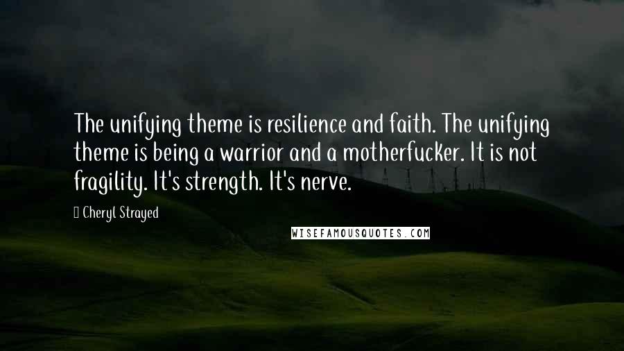 Cheryl Strayed Quotes: The unifying theme is resilience and faith. The unifying theme is being a warrior and a motherfucker. It is not fragility. It's strength. It's nerve.