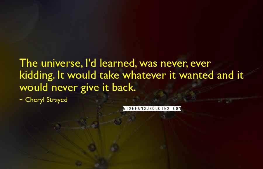 Cheryl Strayed Quotes: The universe, I'd learned, was never, ever kidding. It would take whatever it wanted and it would never give it back.