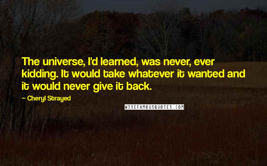 Cheryl Strayed Quotes: The universe, I'd learned, was never, ever kidding. It would take whatever it wanted and it would never give it back.