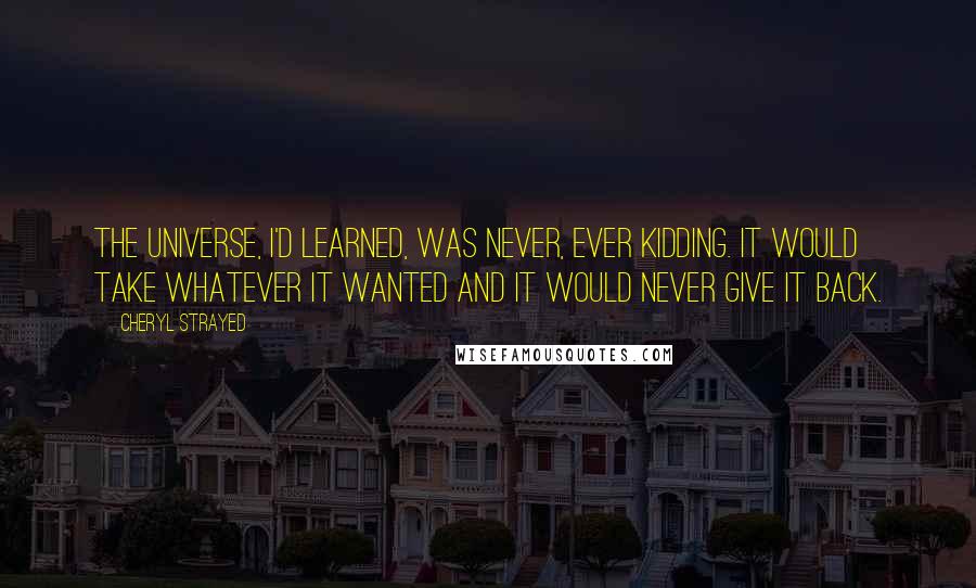 Cheryl Strayed Quotes: The universe, I'd learned, was never, ever kidding. It would take whatever it wanted and it would never give it back.