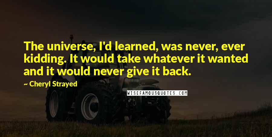 Cheryl Strayed Quotes: The universe, I'd learned, was never, ever kidding. It would take whatever it wanted and it would never give it back.