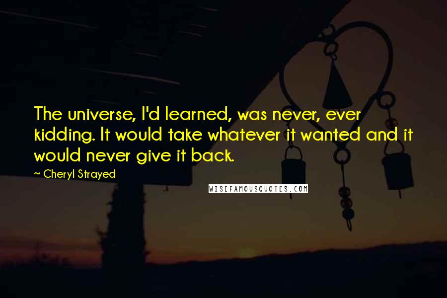 Cheryl Strayed Quotes: The universe, I'd learned, was never, ever kidding. It would take whatever it wanted and it would never give it back.