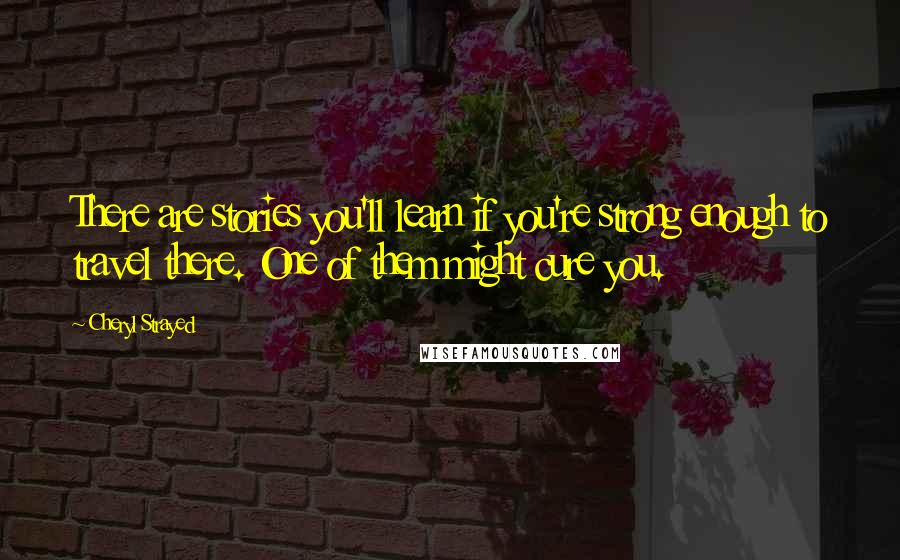 Cheryl Strayed Quotes: There are stories you'll learn if you're strong enough to travel there. One of them might cure you.