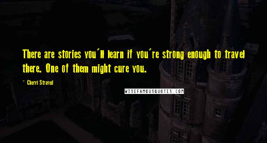 Cheryl Strayed Quotes: There are stories you'll learn if you're strong enough to travel there. One of them might cure you.