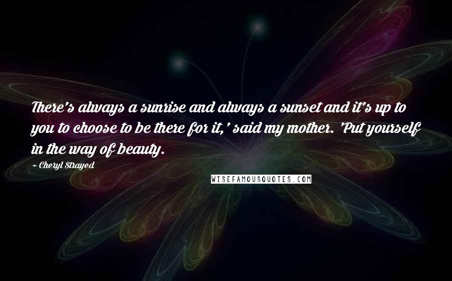 Cheryl Strayed Quotes: There's always a sunrise and always a sunset and it's up to you to choose to be there for it,' said my mother. 'Put yourself in the way of beauty.