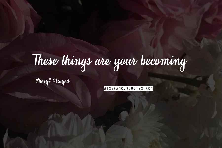 Cheryl Strayed Quotes: These things are your becoming.