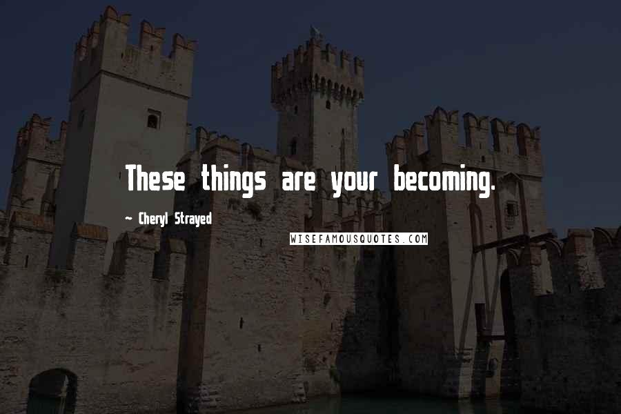 Cheryl Strayed Quotes: These things are your becoming.
