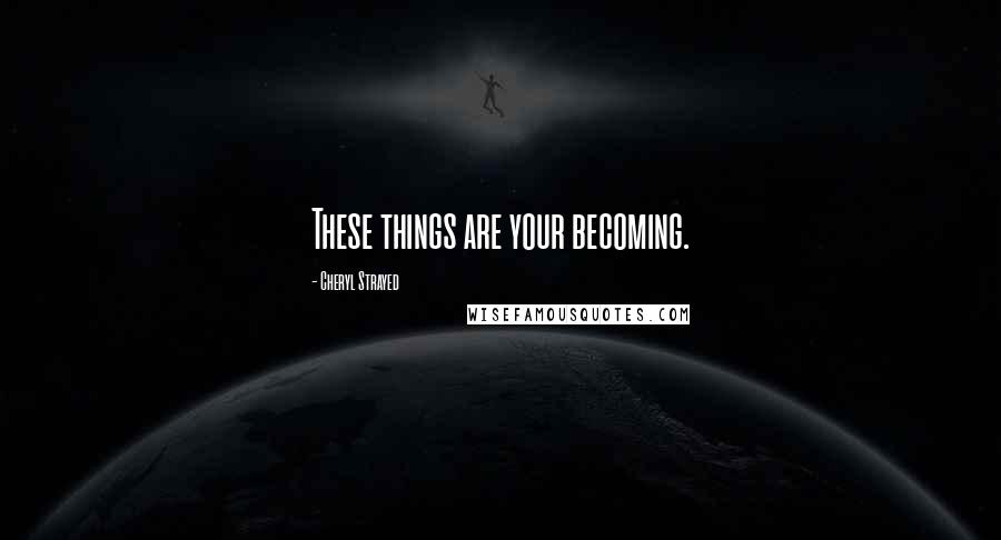 Cheryl Strayed Quotes: These things are your becoming.