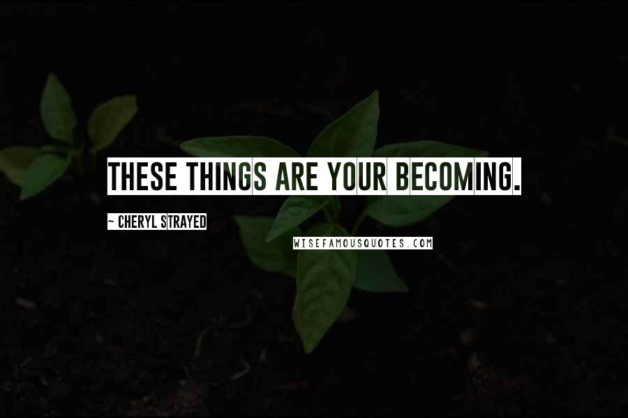 Cheryl Strayed Quotes: These things are your becoming.