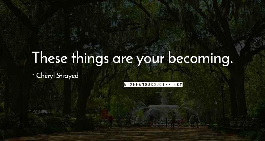 Cheryl Strayed Quotes: These things are your becoming.