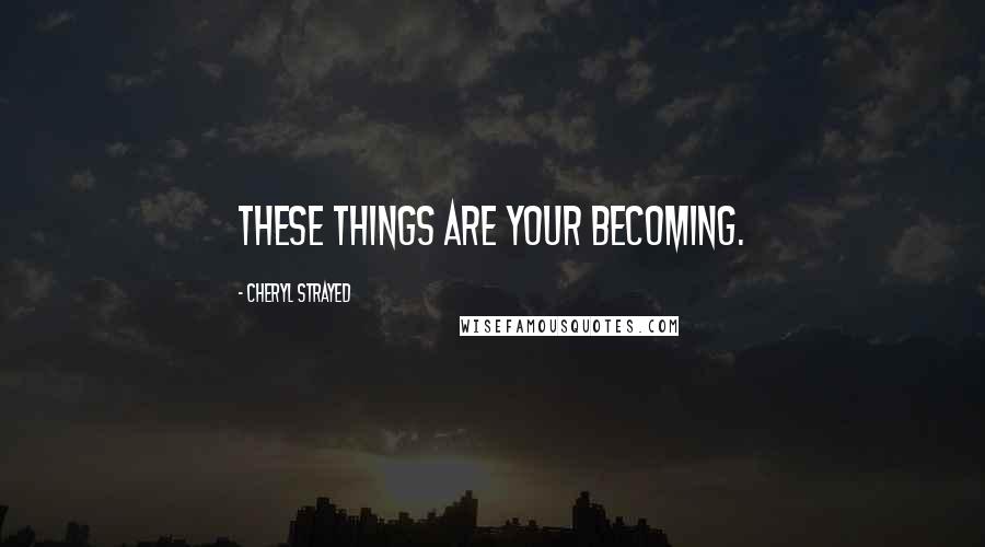 Cheryl Strayed Quotes: These things are your becoming.