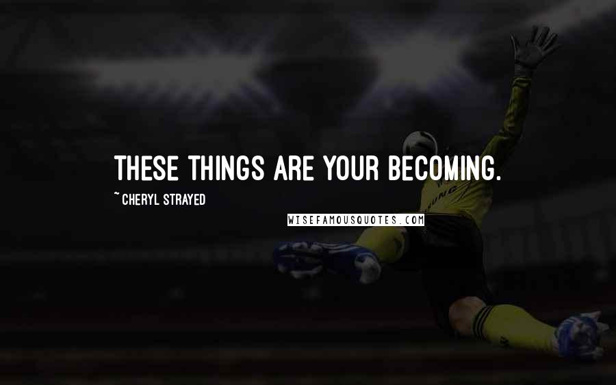 Cheryl Strayed Quotes: These things are your becoming.