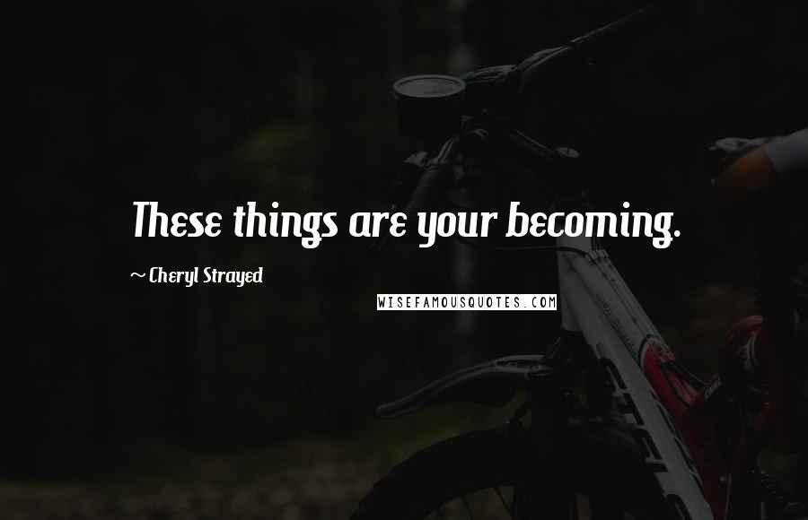 Cheryl Strayed Quotes: These things are your becoming.