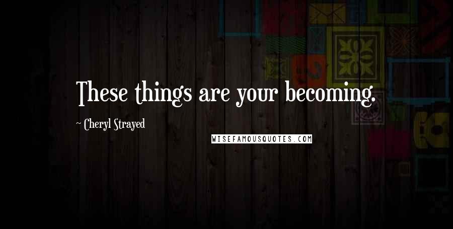 Cheryl Strayed Quotes: These things are your becoming.