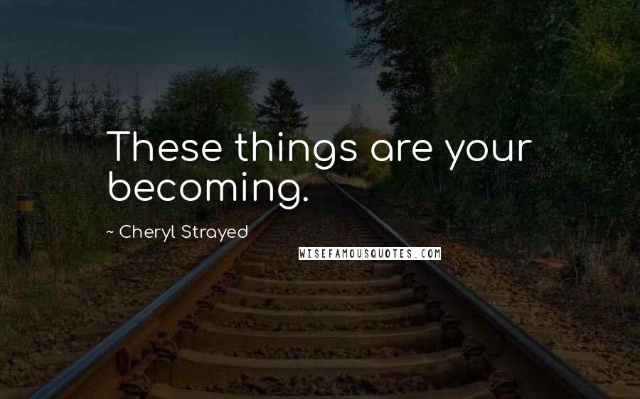 Cheryl Strayed Quotes: These things are your becoming.