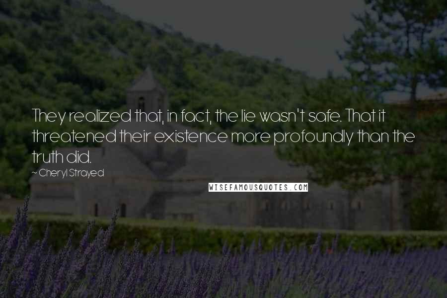 Cheryl Strayed Quotes: They realized that, in fact, the lie wasn't safe. That it threatened their existence more profoundly than the truth did.