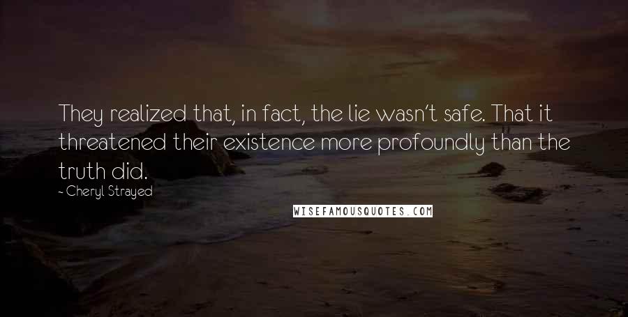 Cheryl Strayed Quotes: They realized that, in fact, the lie wasn't safe. That it threatened their existence more profoundly than the truth did.