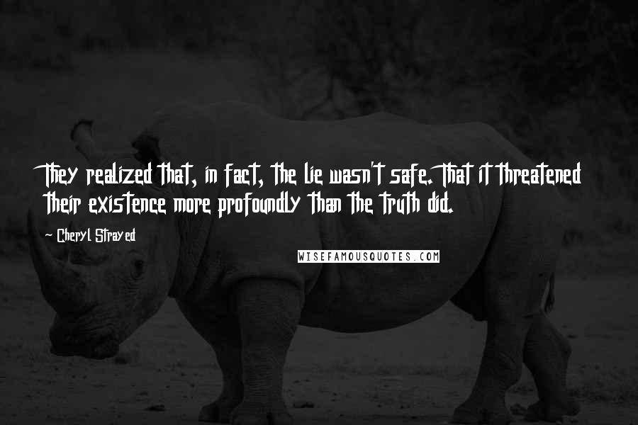 Cheryl Strayed Quotes: They realized that, in fact, the lie wasn't safe. That it threatened their existence more profoundly than the truth did.