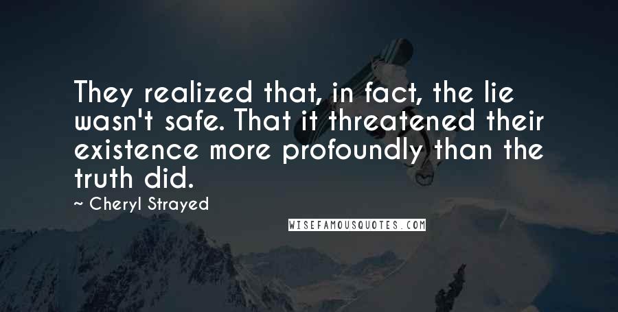 Cheryl Strayed Quotes: They realized that, in fact, the lie wasn't safe. That it threatened their existence more profoundly than the truth did.