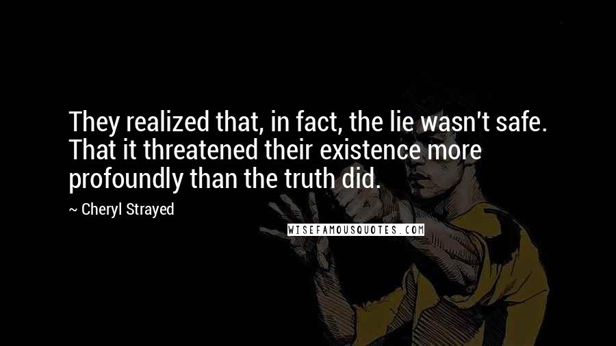 Cheryl Strayed Quotes: They realized that, in fact, the lie wasn't safe. That it threatened their existence more profoundly than the truth did.