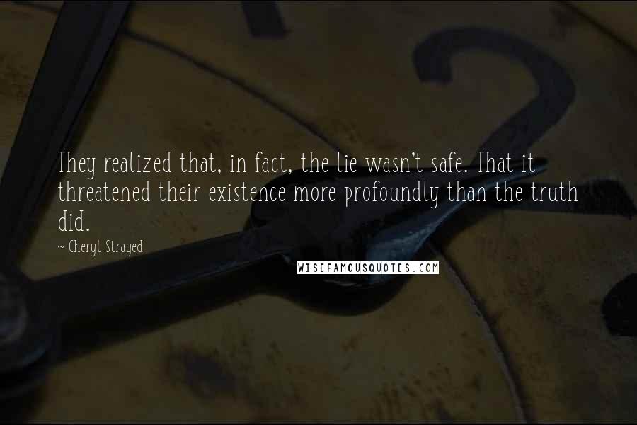 Cheryl Strayed Quotes: They realized that, in fact, the lie wasn't safe. That it threatened their existence more profoundly than the truth did.