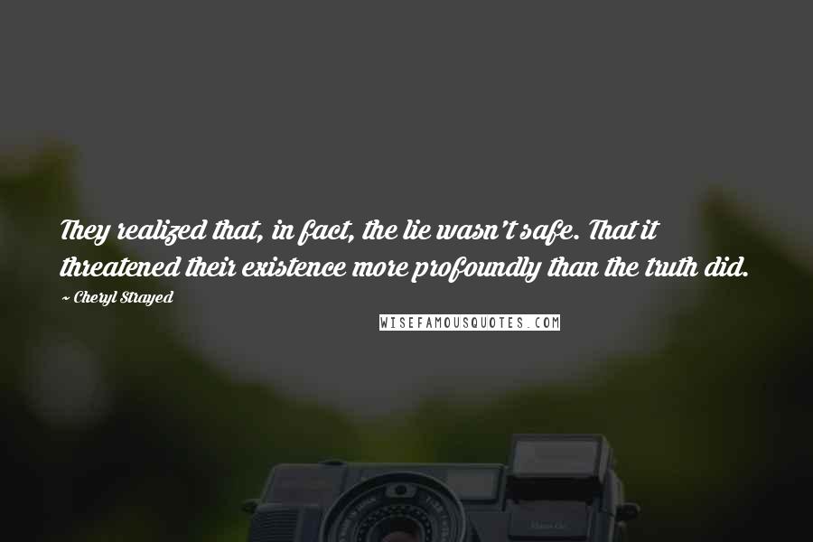 Cheryl Strayed Quotes: They realized that, in fact, the lie wasn't safe. That it threatened their existence more profoundly than the truth did.