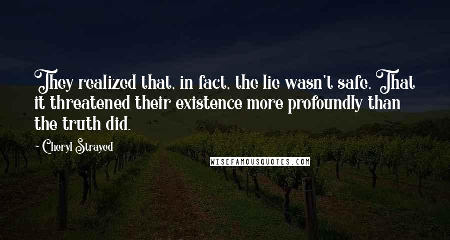 Cheryl Strayed Quotes: They realized that, in fact, the lie wasn't safe. That it threatened their existence more profoundly than the truth did.