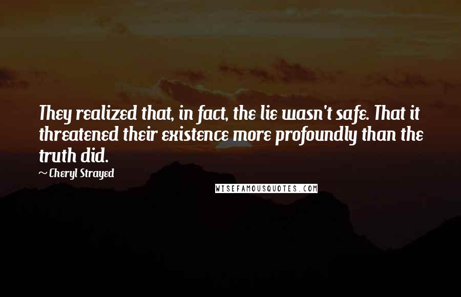 Cheryl Strayed Quotes: They realized that, in fact, the lie wasn't safe. That it threatened their existence more profoundly than the truth did.