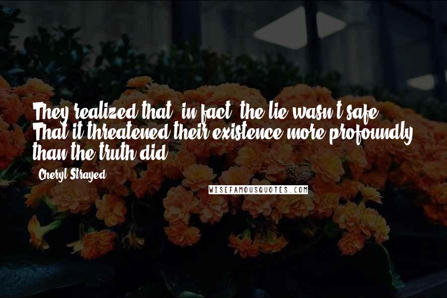 Cheryl Strayed Quotes: They realized that, in fact, the lie wasn't safe. That it threatened their existence more profoundly than the truth did.