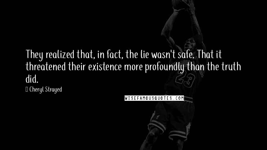 Cheryl Strayed Quotes: They realized that, in fact, the lie wasn't safe. That it threatened their existence more profoundly than the truth did.