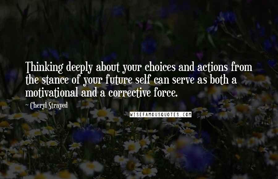 Cheryl Strayed Quotes: Thinking deeply about your choices and actions from the stance of your future self can serve as both a motivational and a corrective force.