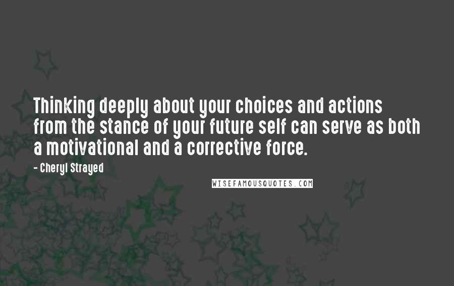 Cheryl Strayed Quotes: Thinking deeply about your choices and actions from the stance of your future self can serve as both a motivational and a corrective force.