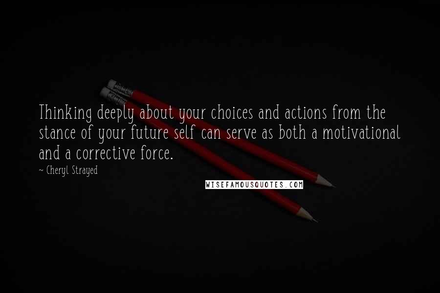 Cheryl Strayed Quotes: Thinking deeply about your choices and actions from the stance of your future self can serve as both a motivational and a corrective force.