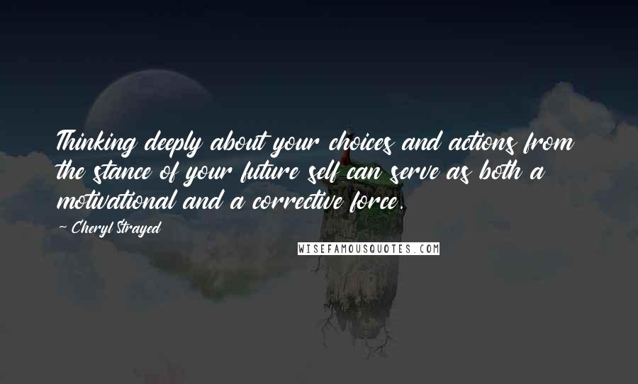 Cheryl Strayed Quotes: Thinking deeply about your choices and actions from the stance of your future self can serve as both a motivational and a corrective force.